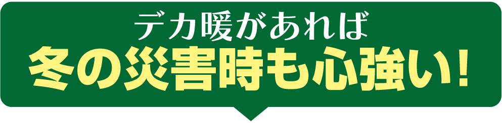 デカ暖があれば冬の災害時も心強い!